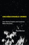 Unconscionable Crimes: How Norms Explain and Constrain Mass Atrocities by Paul Morrow