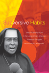 Subversive Habits: Black Catholic Nuns in the Long African American Freedom Struggle by Shannen Dee Williams