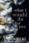 What I Would Do for You by Willow Winters